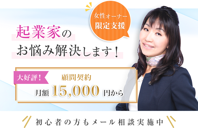 初心者の方もメール相談実施中 起業家のお悩み解決します！ 大好評！ 顧問契約 月額15,000円から 女性オーナー限定支援